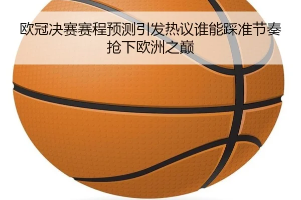欧冠决赛赛程预测引发热议谁能踩准节奏抢下欧洲之巅