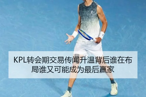 KPL转会期交易传闻升温背后谁在布局谁又可能成为最后赢家