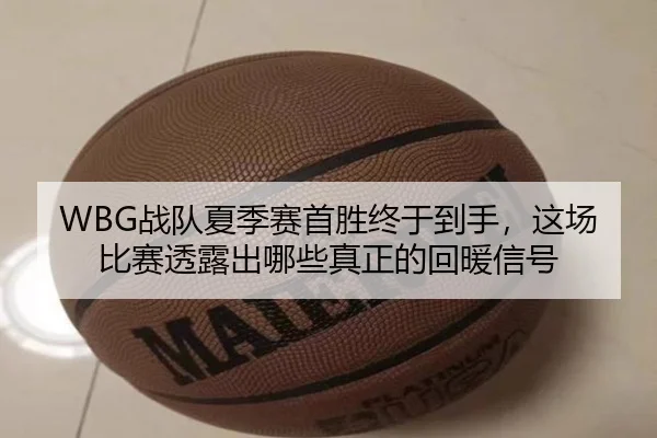 WBG战队夏季赛首胜终于到手，这场比赛透露出哪些真正的回暖信号